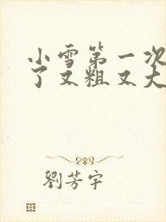 小雪第一次尝到了又粗又大视频