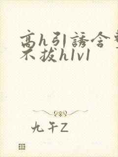 高h引诱含整夜不拔h1v1