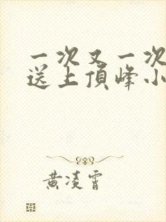 一次又一次把她送上顶峰小说