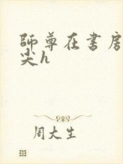 师尊在书房含乳尖h