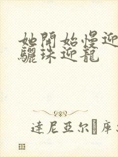 她开始慢迎迎合骊珠迎龙