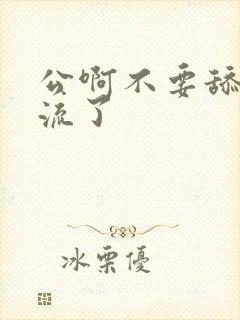 公啊不要舔了要流了