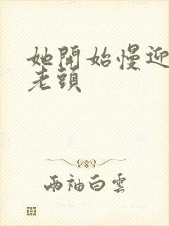 她开始慢迎迎合老头