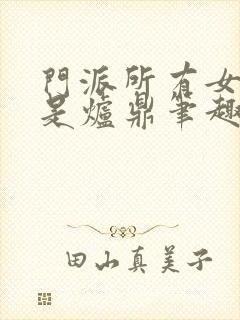 门派所有女子都是炉鼎笔趣阁