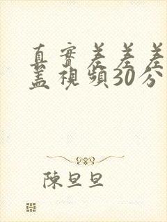 真实差差差无掩盖视频30分钟