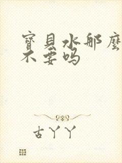 宝贝水那么多还不要吗