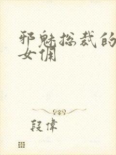 邪魅总裁的妩媚女佣