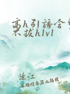 高h引诱含整夜不拔h1v1