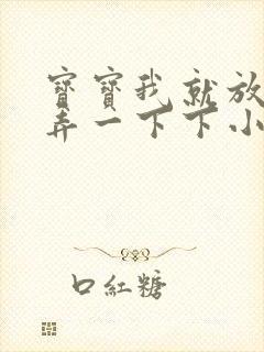 宝宝我就放进去弄一下下小说