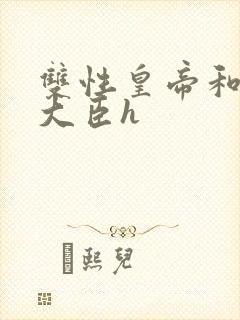 双性皇帝和双根大臣h