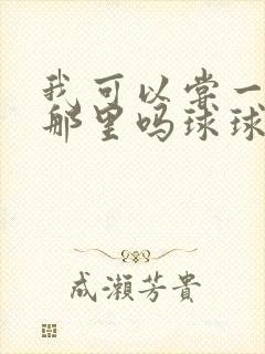 我可以尝一下你那里吗球球