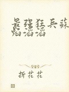 最强狂兵苏锐烈焰滔滔