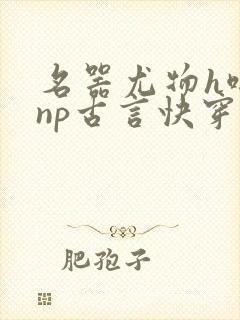 名器尤物h啪肉np古言快穿