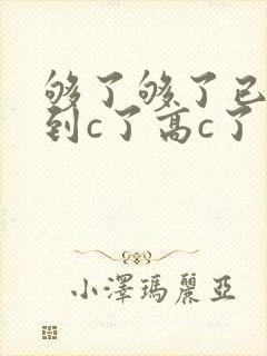 够了够了已经满到c了高c了