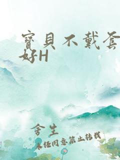 宝贝不戴套好不好H