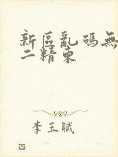 新区乱码无人区二精东