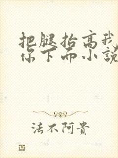 把腿抬高我要添你下面小说章节