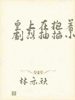 皇上在抱着皇后剧烈抽插小说