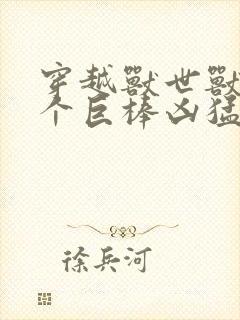 穿越兽世兽王个个巨棒凶猛