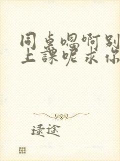 同桌嗯啊别吸了上课呢求你了