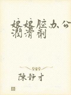 娘娘腔办公室车润滑剂