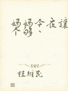 妈妈今夜让你日个够丶