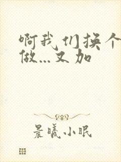 啊我们换个地方做...又加