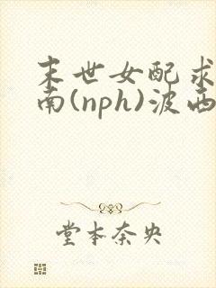 末世女配求生指南(nph)波西米亚