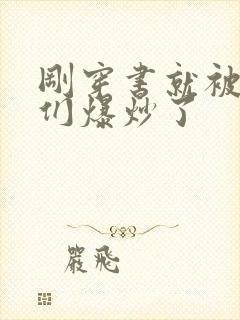 刚穿书就被主角们爆炒了