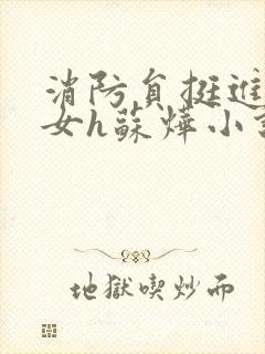 消防员挺进乖乖女h苏烨小说