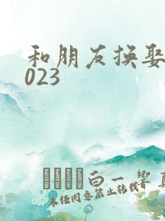 和朋友换娶妻2023