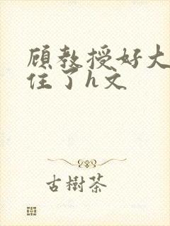 顾教授好大含不住了h文