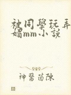 被同学玩弄的妩媚mm小说