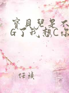 宝贝儿是不是欠G了我想C你