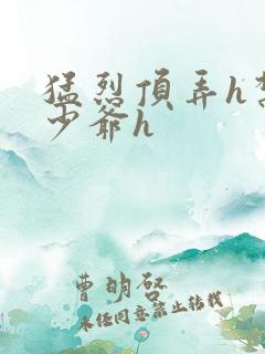 猛烈顶弄h禁欲少爷h