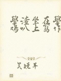 学渣坐在学霸的鸡叭上写作业文章