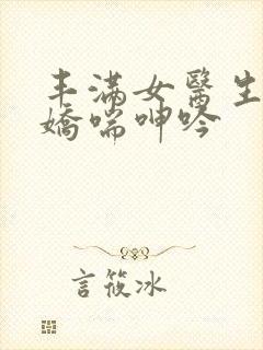 丰满女医生销魂娇喘呻吟