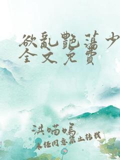 欲乱艳荡少寡妇全文免费