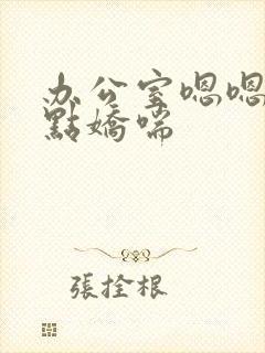 办公室嗯嗯啊轻点娇喘