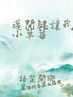 迈开腿让我吃你小草莓