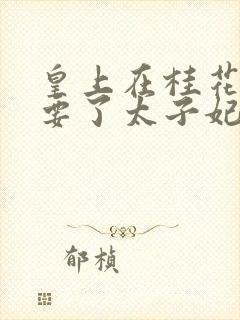 皇上在桂花树下要了太子妃