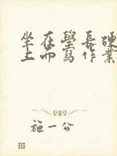 坐在学长硬硬的上面写作业