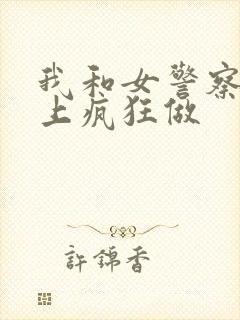 我和女警察在车上疯狂做