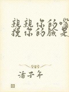 亲亲你的嘴巴摸摸你的脸是什么歌