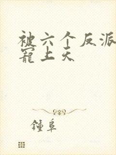 被六个反派爸爸宠上天