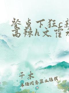 餐桌下狂c亲女高辣h文霍水