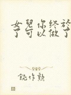 女儿你终于长大了可以做了