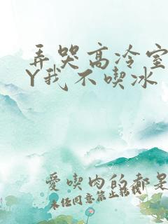弄哭高冷室友BY我不吃冰