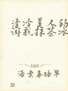 清冷美人的神奇游戏抹茶冰海棠沙