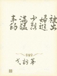 丰满少妇被粗大的猛烈进出小说